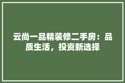 云尚一品精装修二手房：品质生活，投资新选择