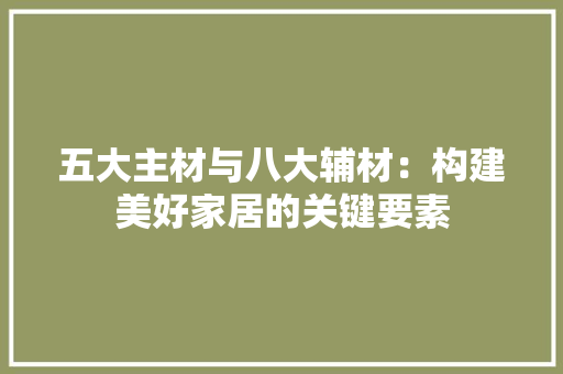 五大主材与八大辅材：构建美好家居的关键要素