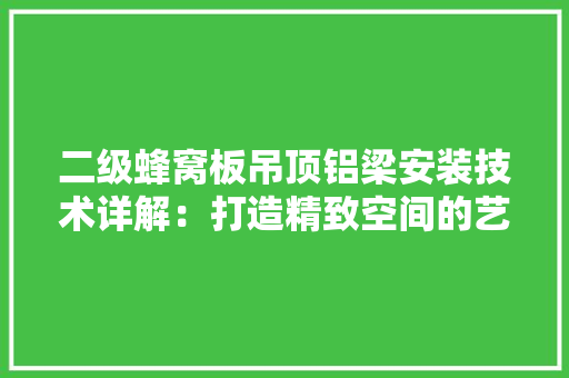 二级蜂窝板吊顶铝梁安装技术详解：打造精致空间的艺术
