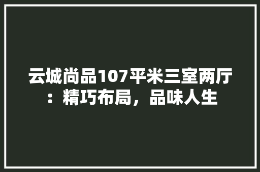 云城尚品107平米三室两厅：精巧布局，品味人生