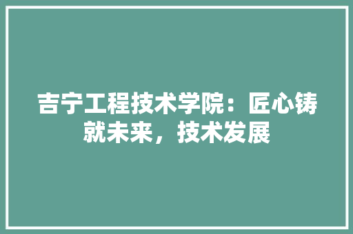 吉宁工程技术学院：匠心铸就未来，技术发展 卧室装修