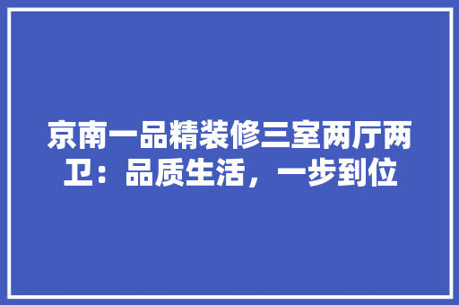 京南一品精装修三室两厅两卫：品质生活，一步到位