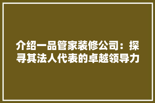 介绍一品管家装修公司：探寻其法人代表的卓越领导力与行业影响力