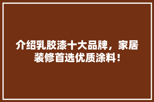 介绍乳胶漆十大品牌，家居装修首选优质涂料！