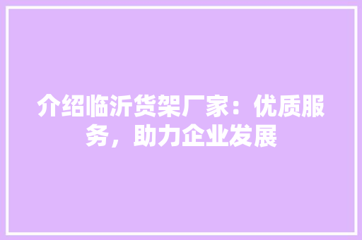 介绍临沂货架厂家：优质服务，助力企业发展