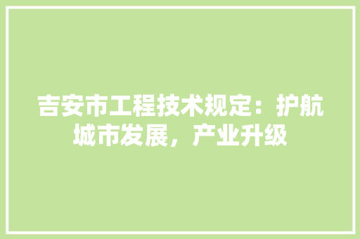 吉安市工程技术规定：护航城市发展，产业升级
