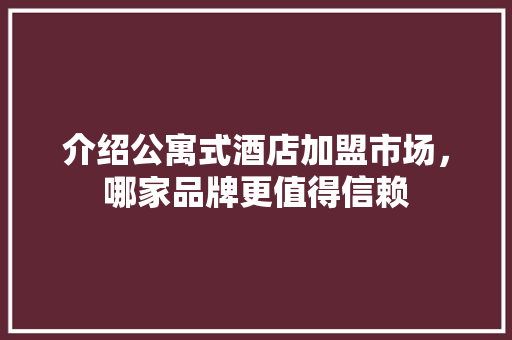介绍公寓式酒店加盟市场，哪家品牌更值得信赖