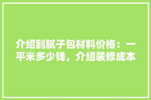 介绍刮腻子包材料价格：一平米多少钱，介绍装修成本之谜