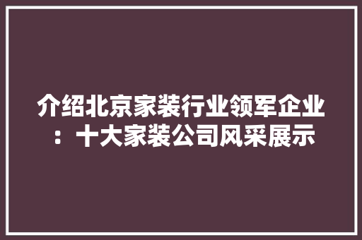 介绍北京家装行业领军企业：十大家装公司风采展示