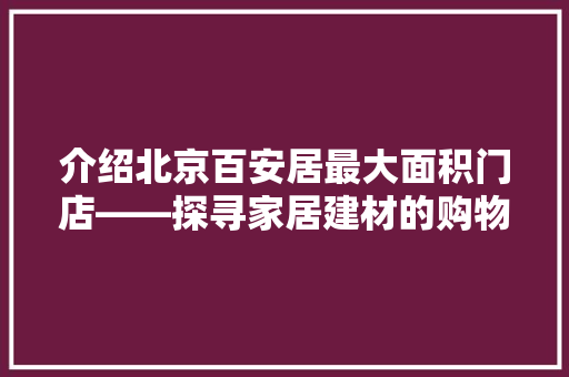 介绍北京百安居最大面积门店——探寻家居建材的购物天堂