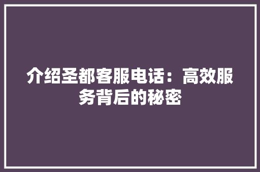 介绍圣都客服电话：高效服务背后的秘密 室内设计