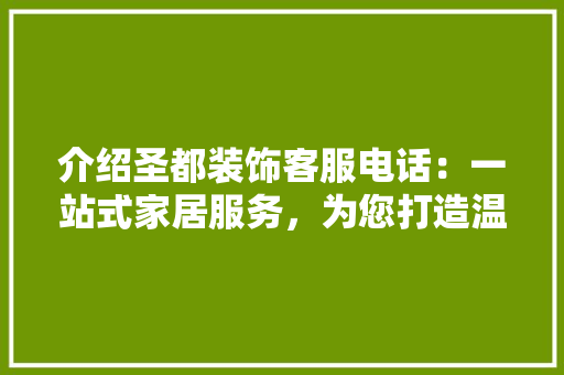 介绍圣都装饰客服电话：一站式家居服务，为您打造温馨家园