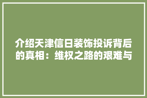 介绍天津信日装饰投诉背后的真相：维权之路的艰难与启示