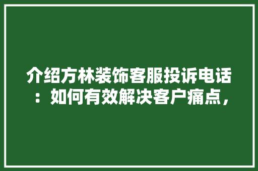 介绍方林装饰客服投诉电话：如何有效解决客户痛点，提升企业口碑