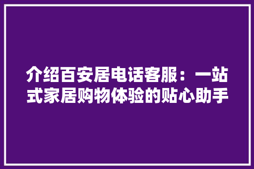 介绍百安居电话客服：一站式家居购物体验的贴心助手