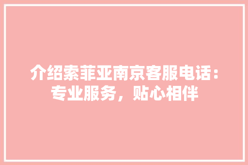 介绍索菲亚南京客服电话：专业服务，贴心相伴 家居装修