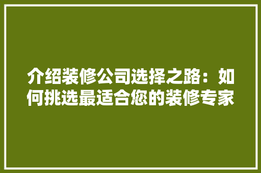 介绍装修公司选择之路：如何挑选最适合您的装修专家 家居装修