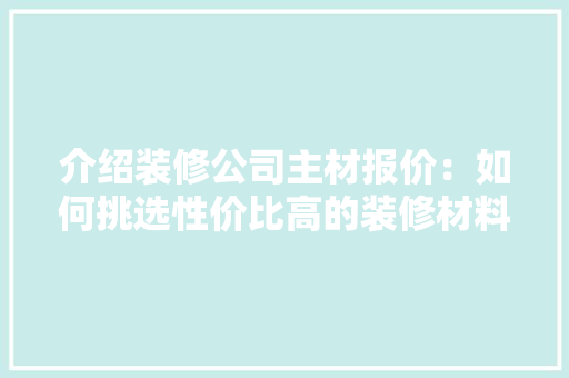 介绍装修公司主材报价：如何挑选性价比高的装修材料 现代风格装饰