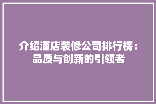 介绍酒店装修公司排行榜：品质与创新的引领者