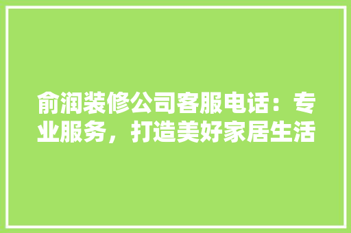 俞润装修公司客服电话：专业服务，打造美好家居生活 软装设计