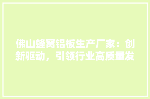 佛山蜂窝铝板生产厂家：创新驱动，引领行业高质量发展 中式风格装饰