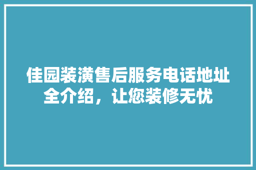 佳园装潢售后服务电话地址全介绍，让您装修无忧
