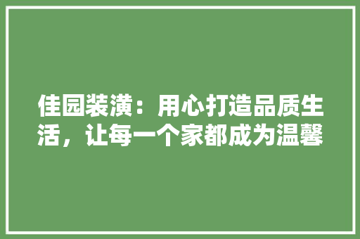 佳园装潢：用心打造品质生活，让每一个家都成为温馨的港湾