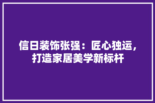 信日装饰张强：匠心独运，打造家居美学新标杆