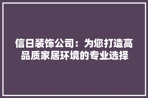 信日装饰公司：为您打造高品质家居环境的专业选择 软装设计