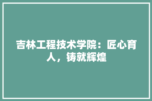 吉林工程技术学院：匠心育人，铸就辉煌