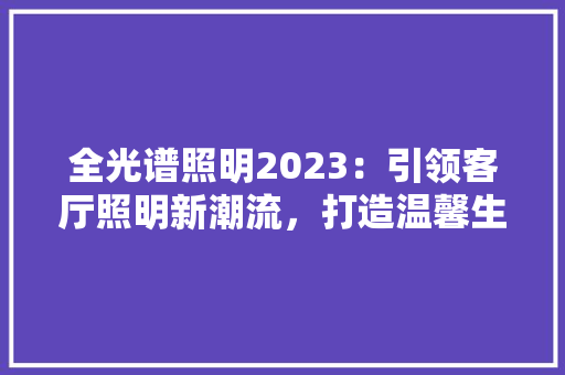 全光谱照明2023：引领客厅照明新潮流，打造温馨生活空间 地板材料