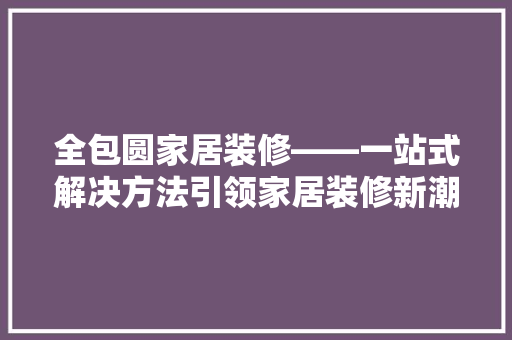 全包圆家居装修——一站式解决方法引领家居装修新潮流