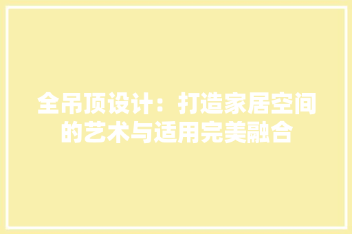 全吊顶设计：打造家居空间的艺术与适用完美融合