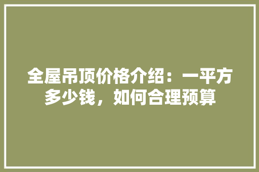 全屋吊顶价格介绍：一平方多少钱，如何合理预算 地板材料