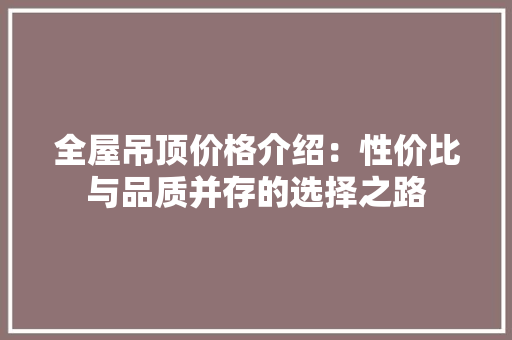 全屋吊顶价格介绍：性价比与品质并存的选择之路 家居装修