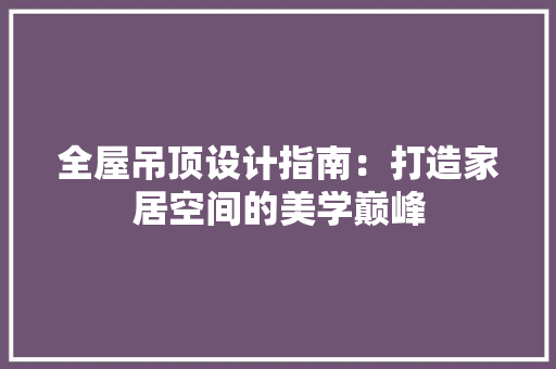 全屋吊顶设计指南：打造家居空间的美学巅峰 室内设计