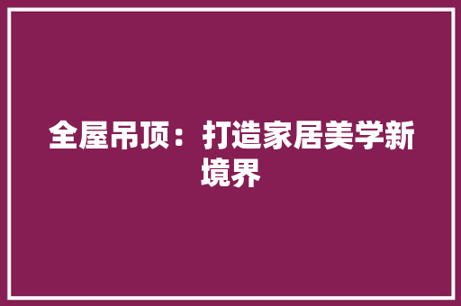 全屋吊顶：打造家居美学新境界 中式风格装饰