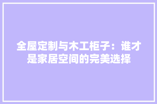 全屋定制与木工柜子：谁才是家居空间的完美选择 木雕艺术