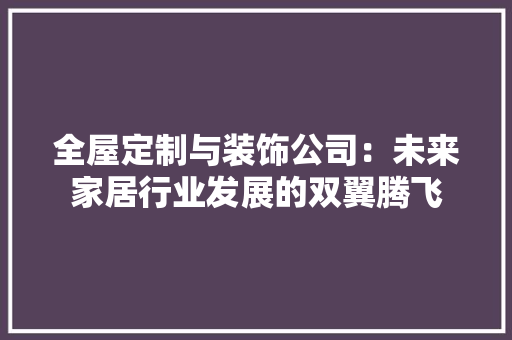 全屋定制与装饰公司：未来家居行业发展的双翼腾飞