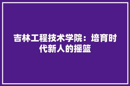 吉林工程技术学院：培育时代新人的摇篮 卧室装修