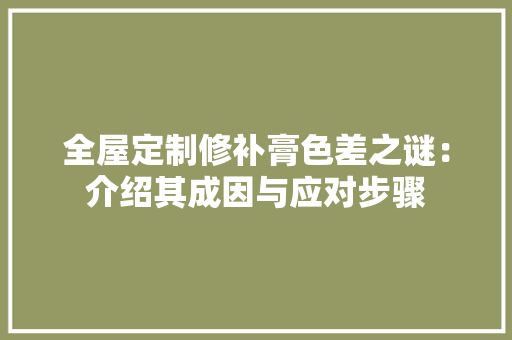 全屋定制修补膏色差之谜：介绍其成因与应对步骤 家居装修