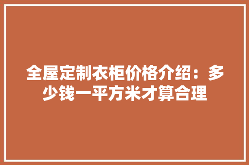 全屋定制衣柜价格介绍：多少钱一平方米才算合理 中式风格装饰