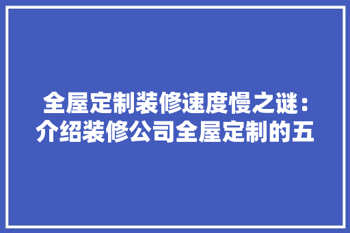 全屋定制装修速度慢之谜：介绍装修公司全屋定制的五大影响因素