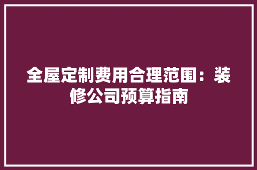 全屋定制费用合理范围：装修公司预算指南