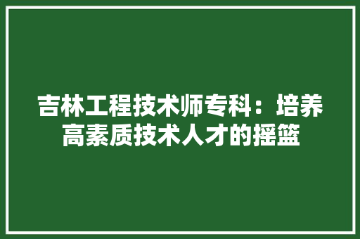 吉林工程技术师专科：培养高素质技术人才的摇篮