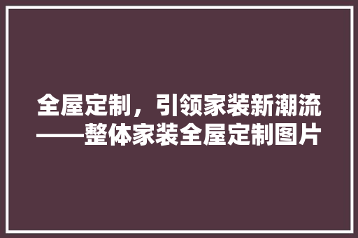 全屋定制，引领家装新潮流——整体家装全屋定制图片大全集赏析 地板材料