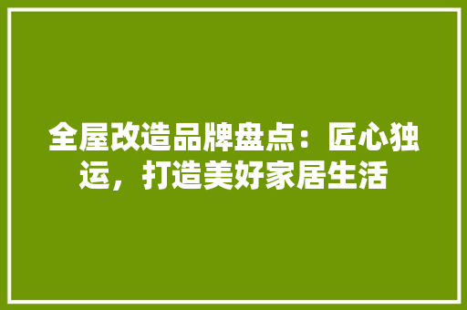 全屋改造品牌盘点：匠心独运，打造美好家居生活 家居装修