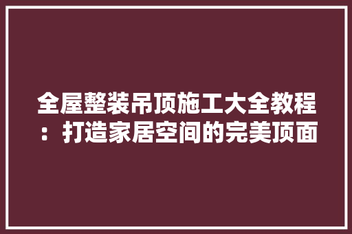 全屋整装吊顶施工大全教程：打造家居空间的完美顶面 中式风格装饰