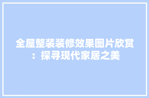 全屋整装装修效果图片欣赏：探寻现代家居之美