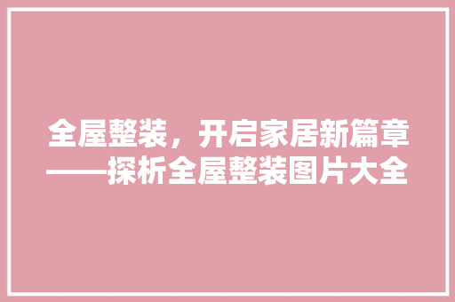 全屋整装，开启家居新篇章——探析全屋整装图片大全中的美学与智慧 家居装修